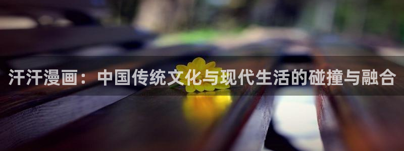 贝勒漫画要结婚的男人：汗汗漫画：中国传统文化与现代生活的碰撞与融合